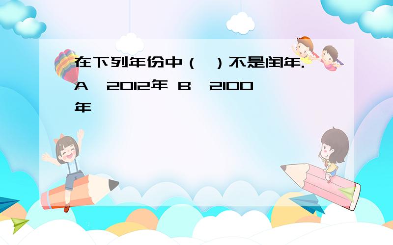 在下列年份中（ ）不是闰年.A,2012年 B,2100年