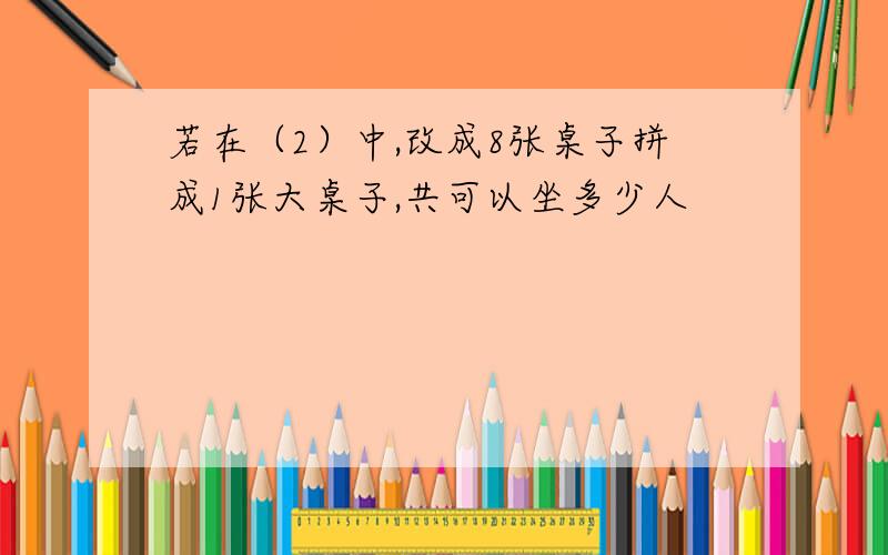 若在（2）中,改成8张桌子拼成1张大桌子,共可以坐多少人