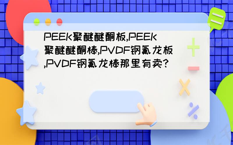 PEEK聚醚醚酮板,PEEK聚醚醚酮棒,PVDF钢氟龙板,PVDF钢氟龙棒那里有卖?