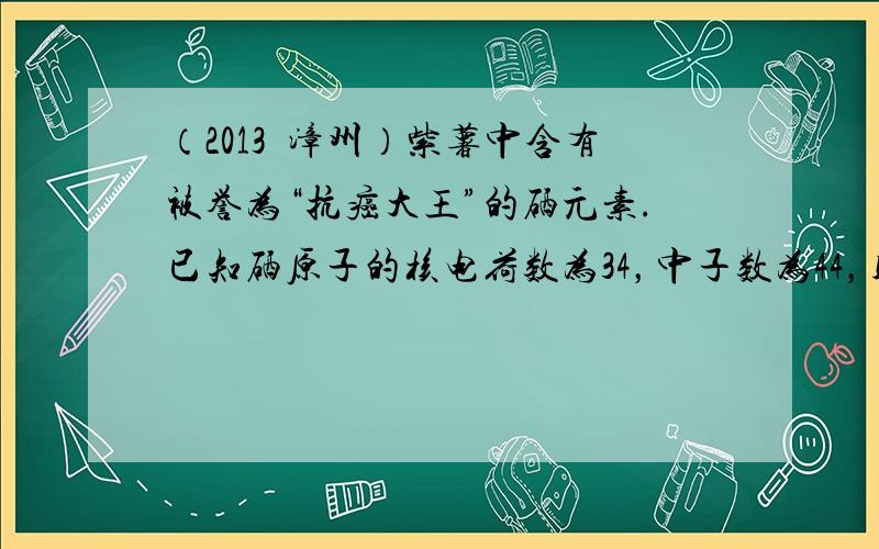 （2013•漳州）紫薯中含有被誉为“抗癌大王”的硒元素.已知硒原子的核电荷数为34，中子数为44，则硒原子的核外电子数为