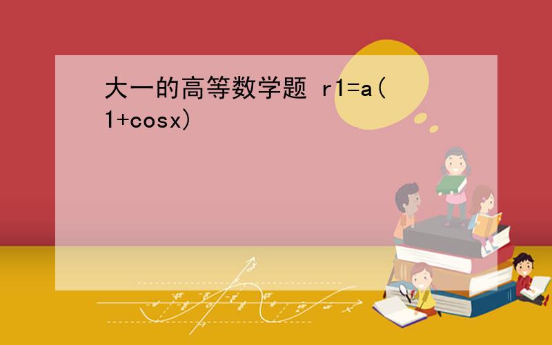 大一的高等数学题 r1=a(1+cosx)