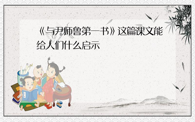 《与尹师鲁第一书》这篇课文能给人们什么启示