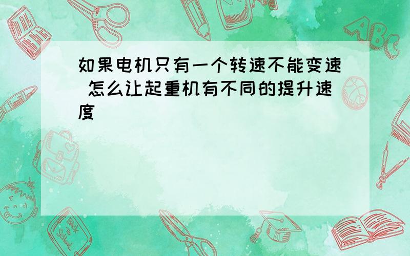 如果电机只有一个转速不能变速 怎么让起重机有不同的提升速度