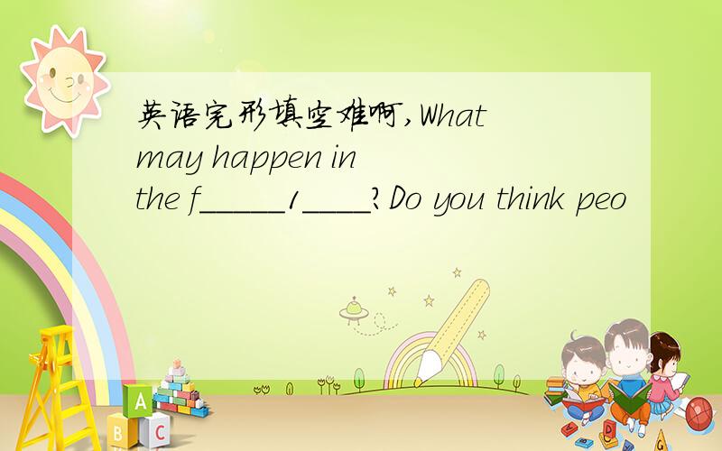 英语完形填空难啊,What may happen in the f_____1____?Do you think peo