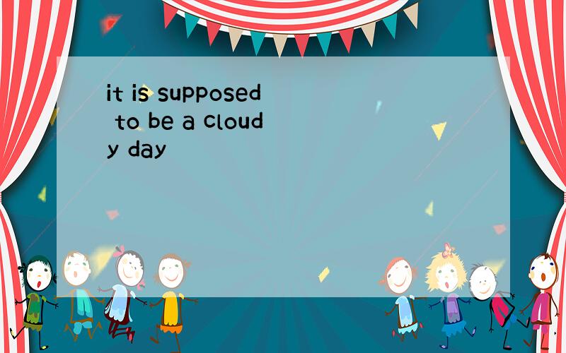 it is supposed to be a cloudy day