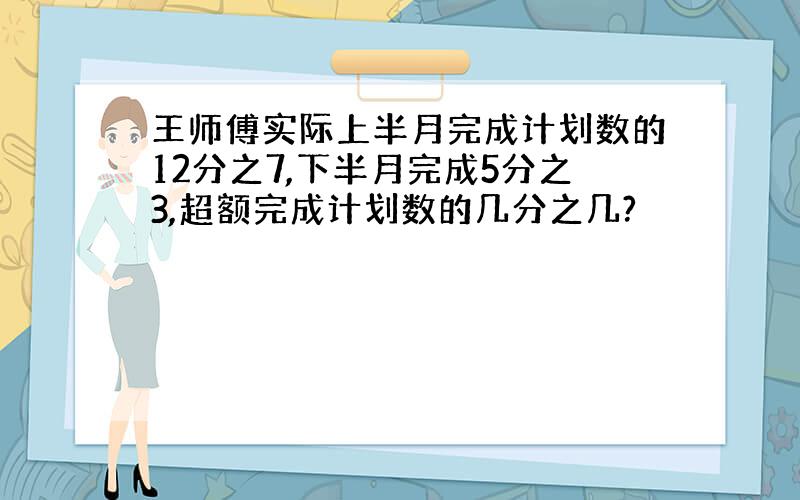 王师傅实际上半月完成计划数的12分之7,下半月完成5分之3,超额完成计划数的几分之几?