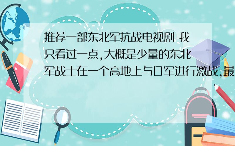 推荐一部东北军抗战电视剧 我只看过一点,大概是少量的东北军战士在一个高地上与日军进行激战,最终,