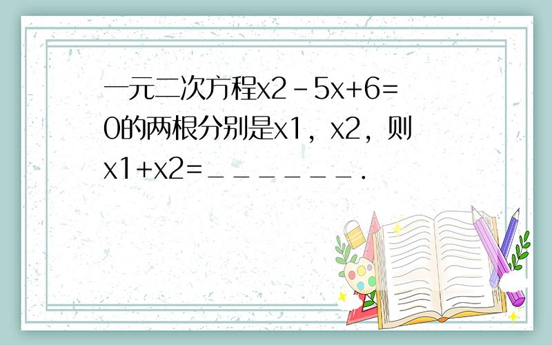 一元二次方程x2-5x+6=0的两根分别是x1，x2，则x1+x2=______．