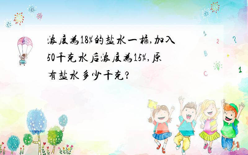 浓度为18%的盐水一桶,加入50千克水后浓度为15%,原有盐水多少千克?