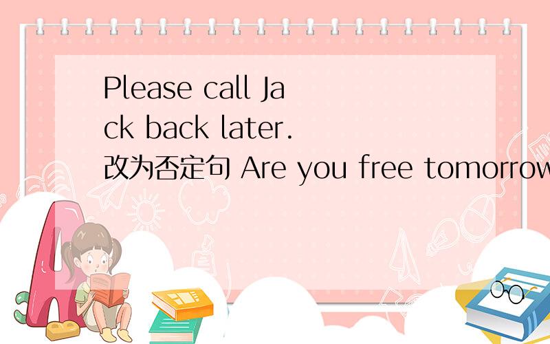 Please call Jack back later.改为否定句 Are you free tomorrow?改为同义