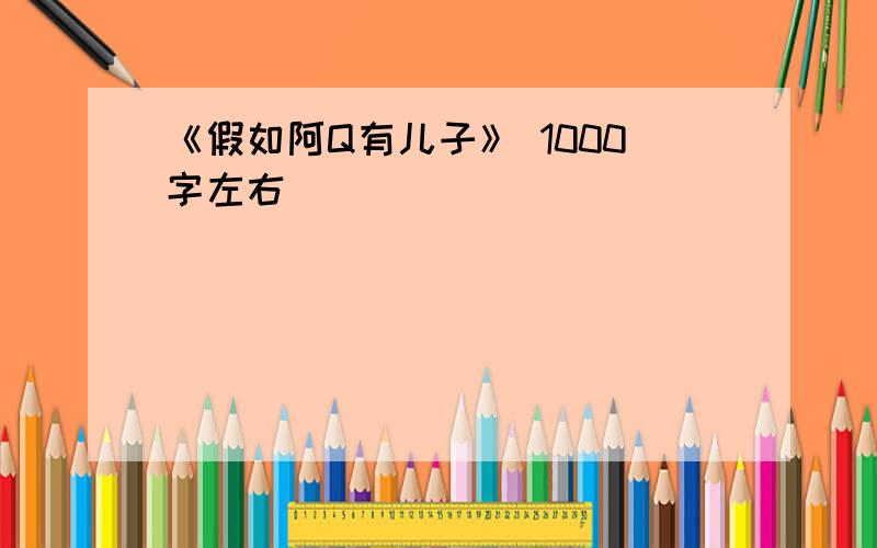 《假如阿Q有儿子》 1000字左右