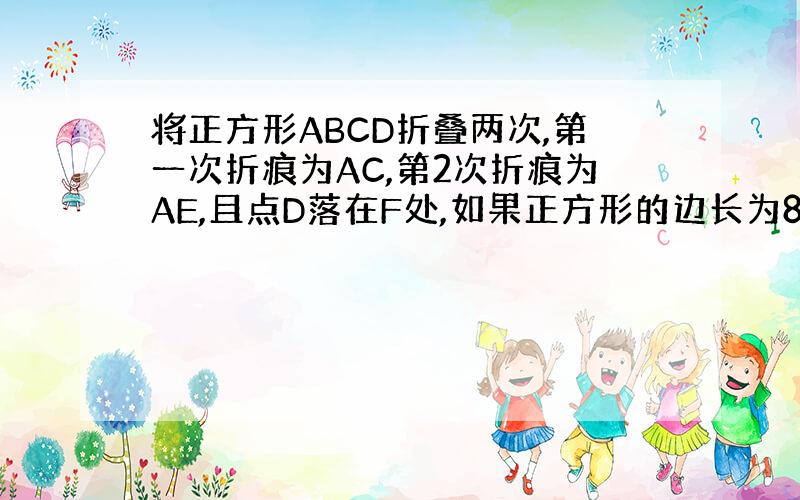 将正方形ABCD折叠两次,第一次折痕为AC,第2次折痕为AE,且点D落在F处,如果正方形的边长为8,求DE的长