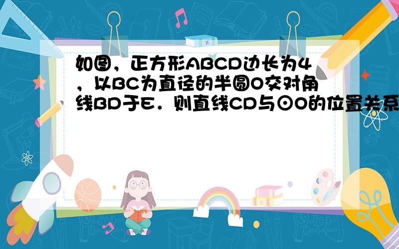 如图，正方形ABCD边长为4，以BC为直径的半圆O交对角线BD于E．则直线CD与⊙O的位置关系是______，阴影部分面