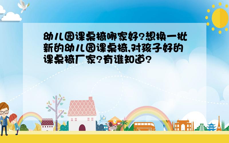 幼儿园课桌椅哪家好?想换一批新的幼儿园课桌椅,对孩子好的课桌椅厂家?有谁知道?