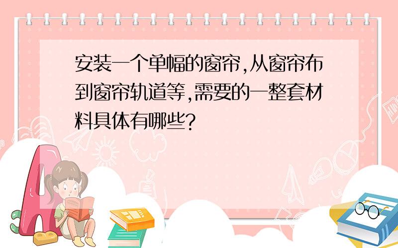 安装一个单幅的窗帘,从窗帘布到窗帘轨道等,需要的一整套材料具体有哪些?