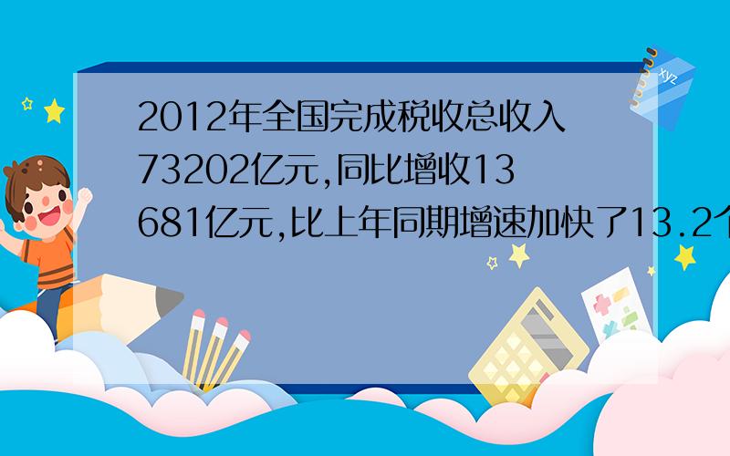 2012年全国完成税收总收入73202亿元,同比增收13681亿元,比上年同期增速加快了13.2个百分点.2012年公考