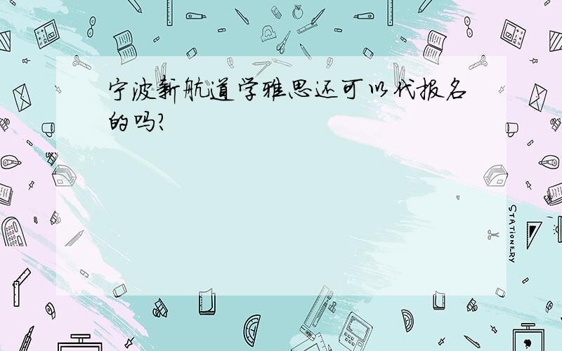 宁波新航道学雅思还可以代报名的吗?