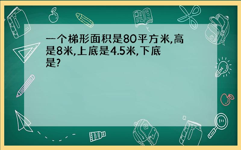 一个梯形面积是80平方米,高是8米,上底是4.5米,下底是?