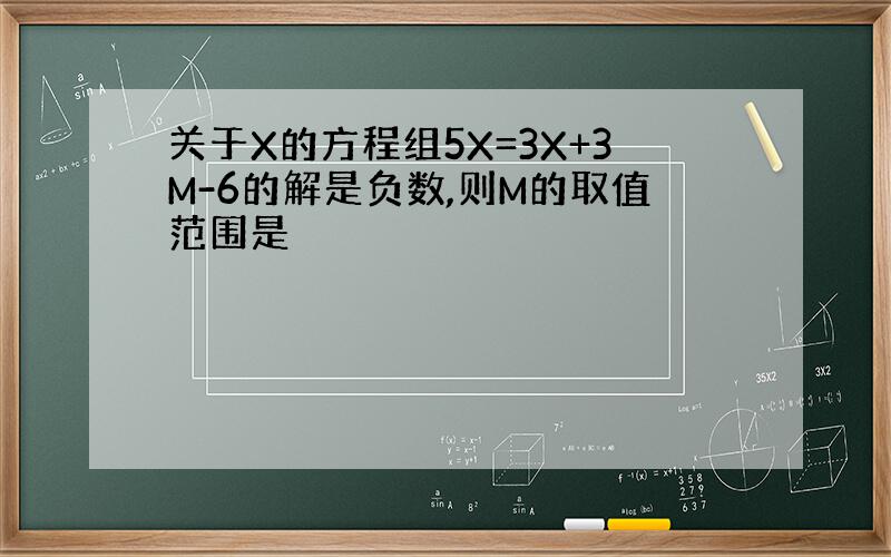 关于X的方程组5X=3X+3M-6的解是负数,则M的取值范围是