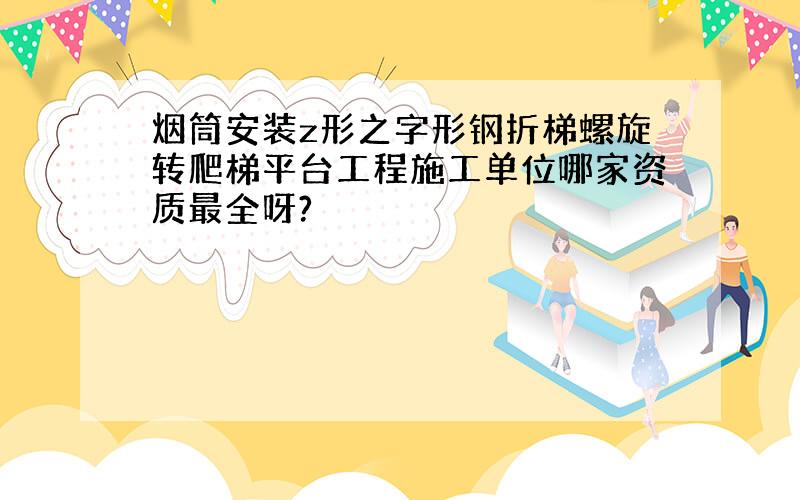 烟筒安装z形之字形钢折梯螺旋转爬梯平台工程施工单位哪家资质最全呀?