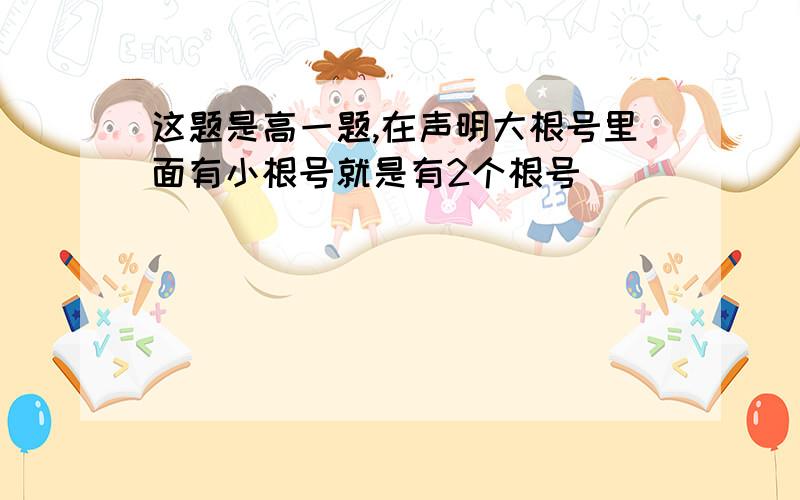 这题是高一题,在声明大根号里面有小根号就是有2个根号