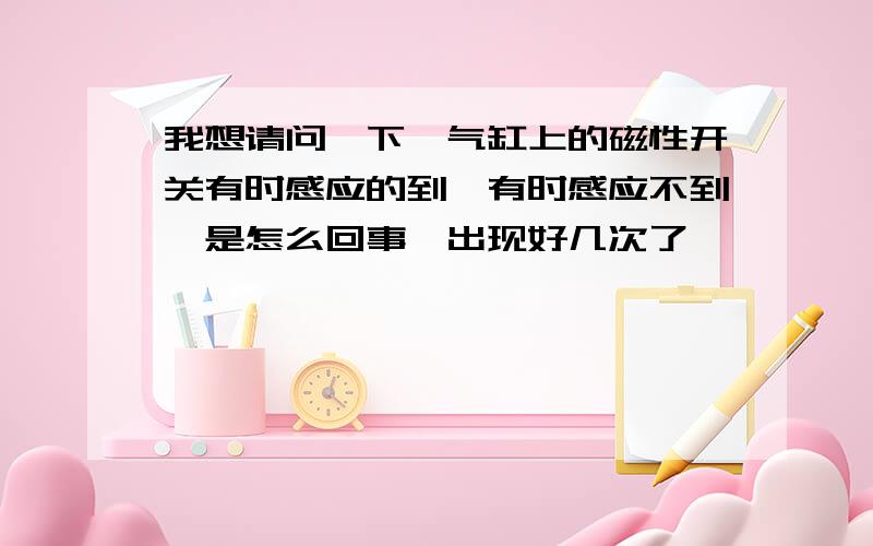 我想请问一下,气缸上的磁性开关有时感应的到,有时感应不到,是怎么回事,出现好几次了,