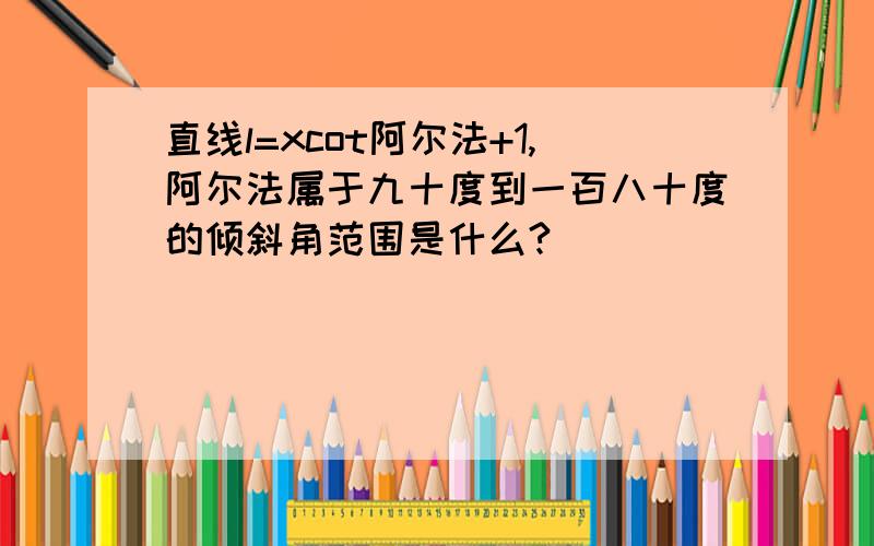 直线l=xcot阿尔法+1,阿尔法属于九十度到一百八十度的倾斜角范围是什么?