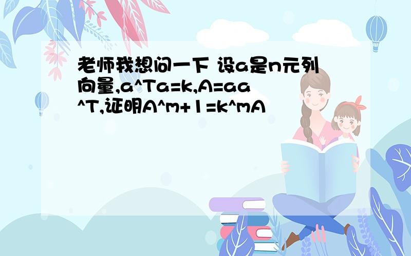 老师我想问一下 设a是n元列向量,a^Ta=k,A=aa^T,证明A^m+1=k^mA