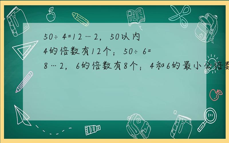 50÷4=12…2，50以内4的倍数有12个；50÷6=8…2，6的倍数有8个；4和6的最小公倍数是1