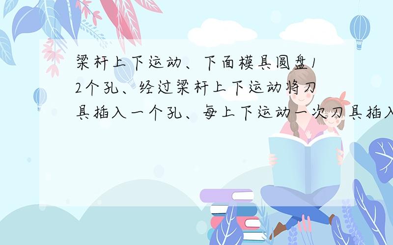 梁杆上下运动、下面模具圆盘12个孔、经过梁杆上下运动将刀具插入一个孔、每上下运动一次刀具插入一个孔、怎样精准定位下面转动