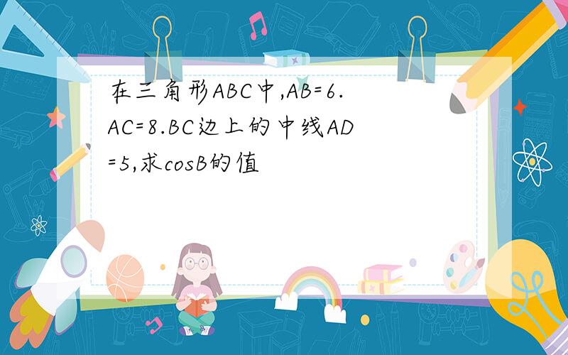 在三角形ABC中,AB=6.AC=8.BC边上的中线AD=5,求cosB的值