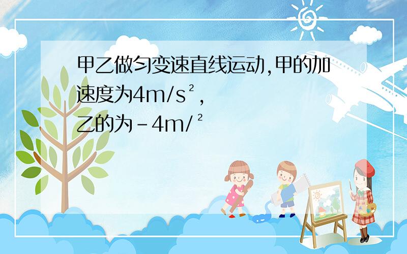 甲乙做匀变速直线运动,甲的加速度为4m/s²,乙的为-4m/²