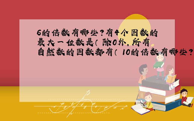 6的倍数有哪些?有4个因数的最大一位数是（ 除0外，所有自然数的因数都有（ 10的倍数有哪些？