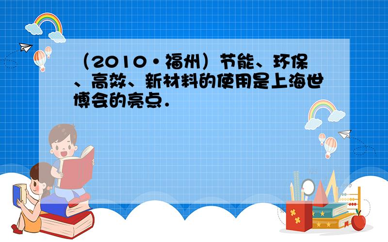 （2010•福州）节能、环保、高效、新材料的使用是上海世博会的亮点．