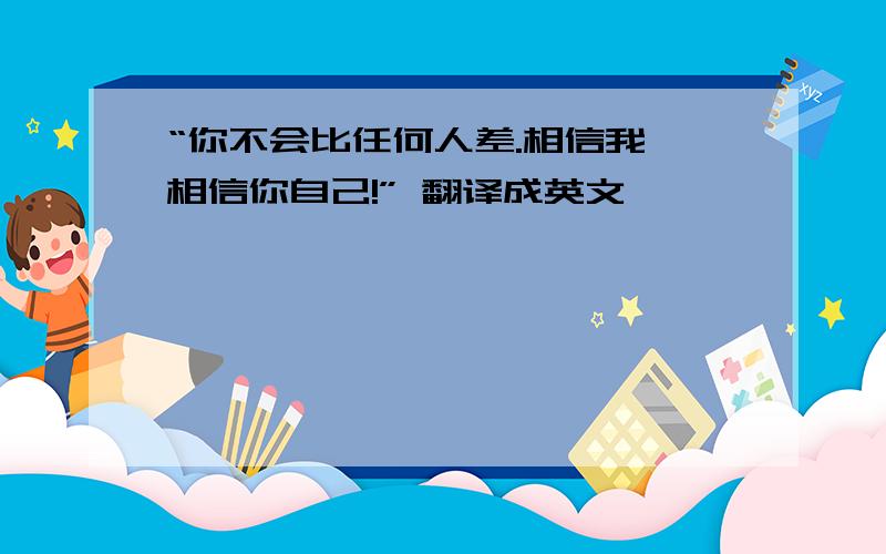 “你不会比任何人差.相信我,相信你自己!” 翻译成英文