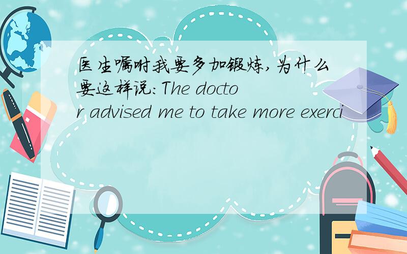 医生嘱咐我要多加锻炼,为什么要这样说：The doctor advised me to take more exerci