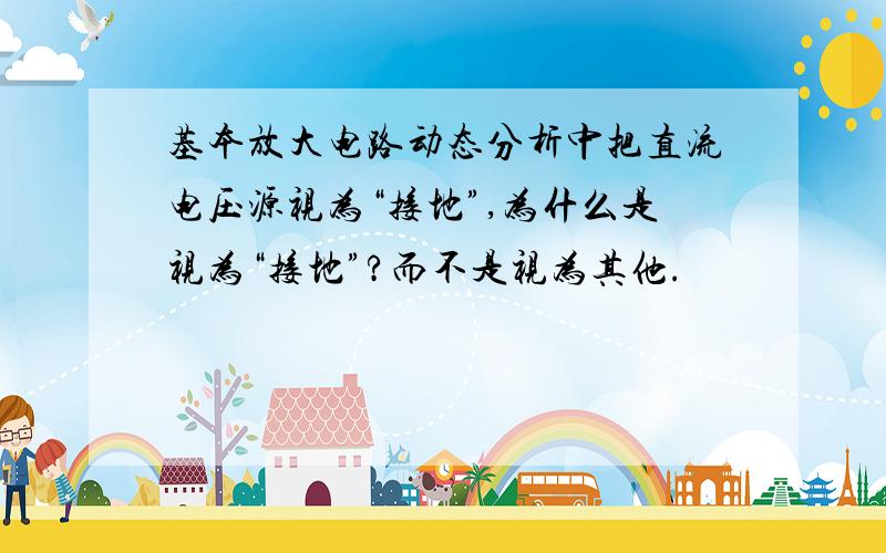 基本放大电路动态分析中把直流电压源视为“接地”,为什么是视为“接地”?而不是视为其他.