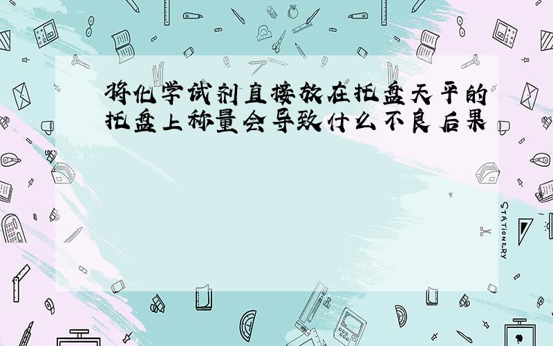 将化学试剂直接放在托盘天平的托盘上称量会导致什么不良后果