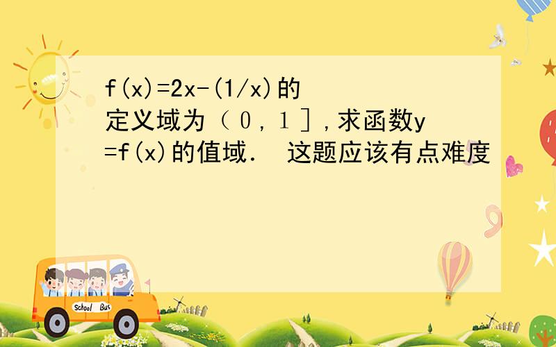 f(x)=2x-(1/x)的定义域为（０,１］,求函数y=f(x)的值域． 这题应该有点难度