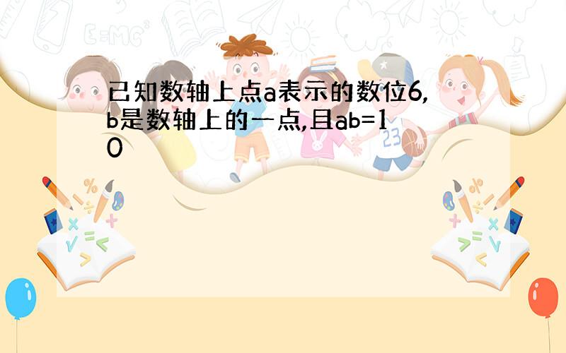 已知数轴上点a表示的数位6,b是数轴上的一点,且ab=10