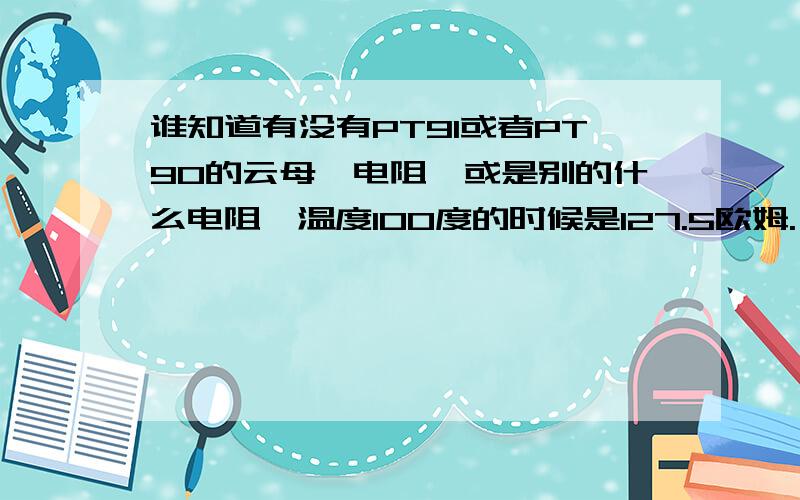 谁知道有没有PT91或者PT90的云母铂电阻,或是别的什么电阻,温度100度的时候是127.5欧姆.