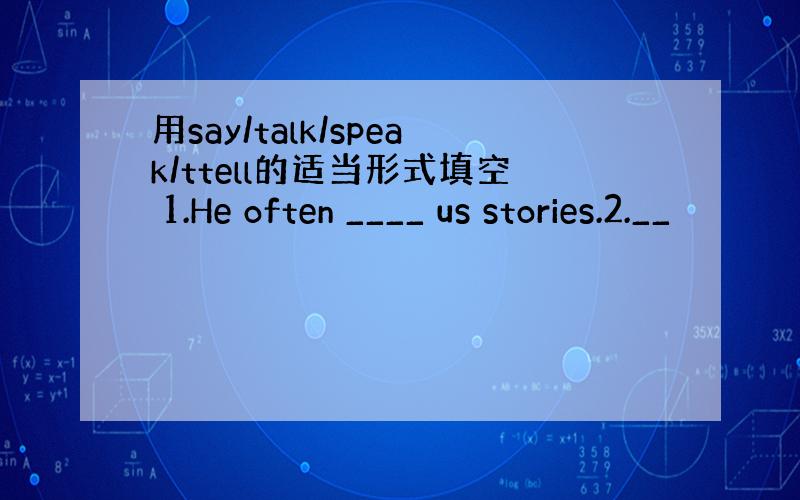 用say/talk/speak/ttell的适当形式填空 1.He often ____ us stories.2.__