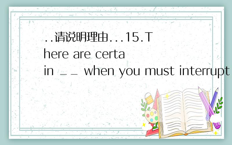 ..请说明理由...15.There are certain __ when you must interrupt pe