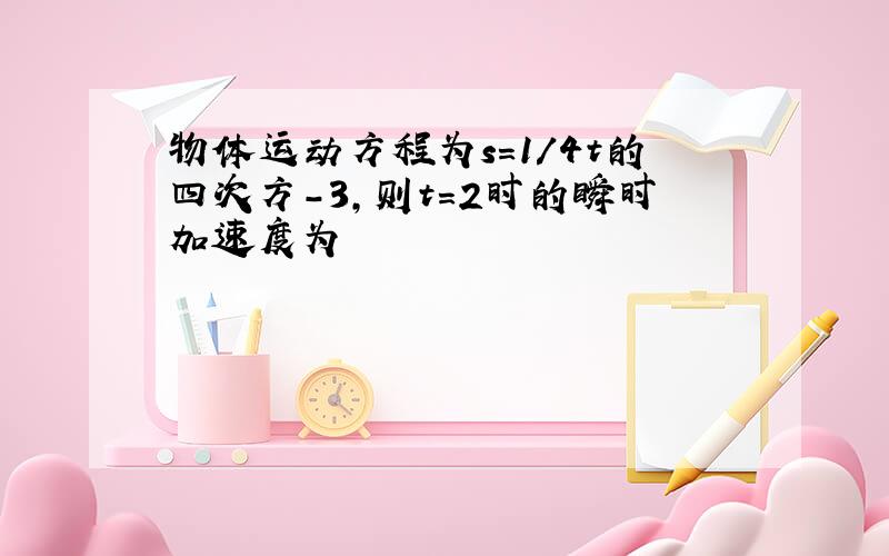 物体运动方程为s=1/4t的四次方-3,则t=2时的瞬时加速度为