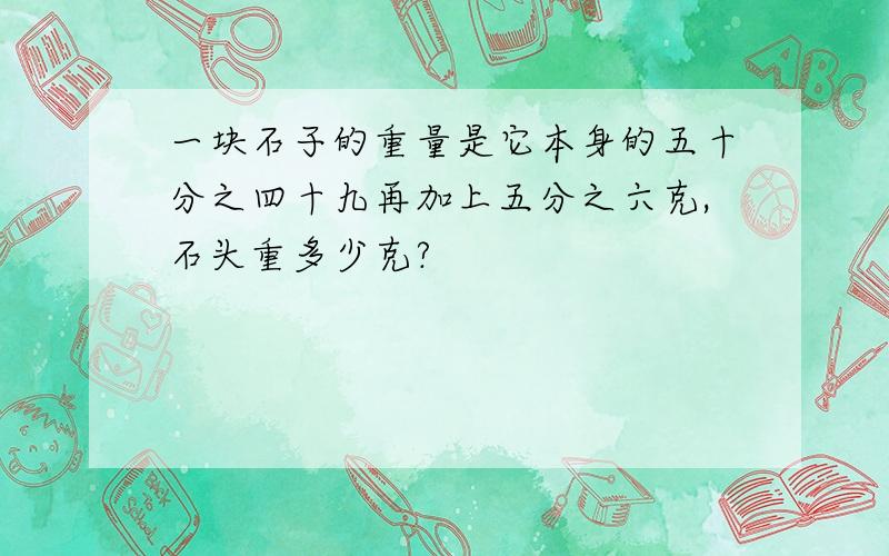 一块石子的重量是它本身的五十分之四十九再加上五分之六克,石头重多少克?