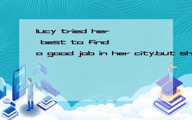 lucy tried her best to find a good job in her city.but she h