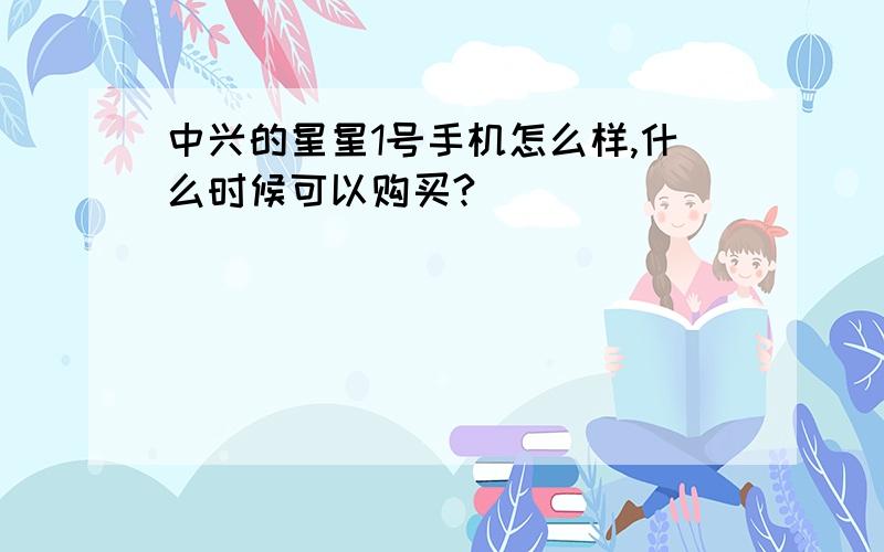 中兴的星星1号手机怎么样,什么时候可以购买?