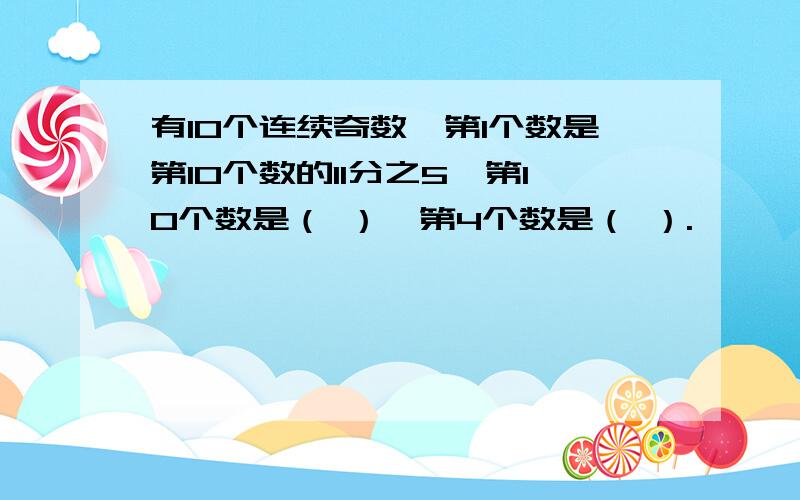 有10个连续奇数,第1个数是第10个数的11分之5,第10个数是（ ）,第4个数是（ ）.