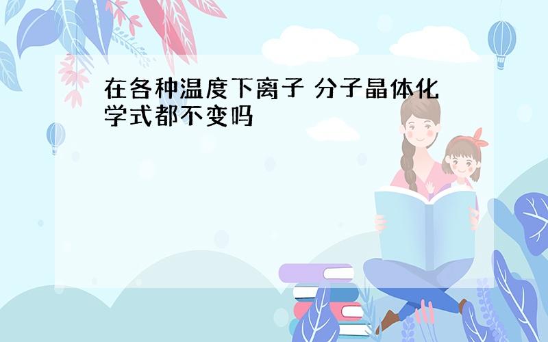 在各种温度下离子 分子晶体化学式都不变吗