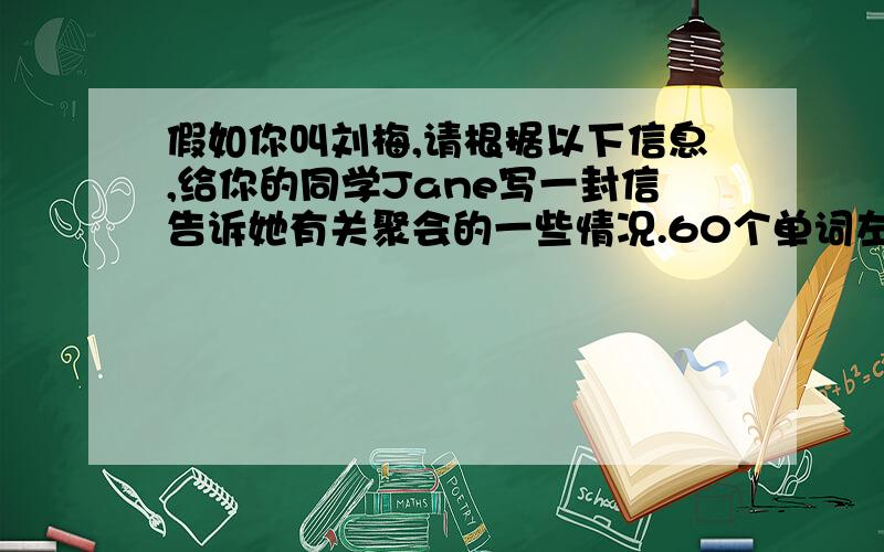 假如你叫刘梅,请根据以下信息,给你的同学Jane写一封信告诉她有关聚会的一些情况.60个单词左右.